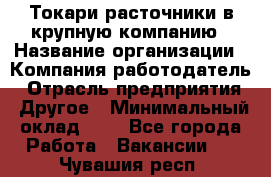 Токари-расточники в крупную компанию › Название организации ­ Компания-работодатель › Отрасль предприятия ­ Другое › Минимальный оклад ­ 1 - Все города Работа » Вакансии   . Чувашия респ.